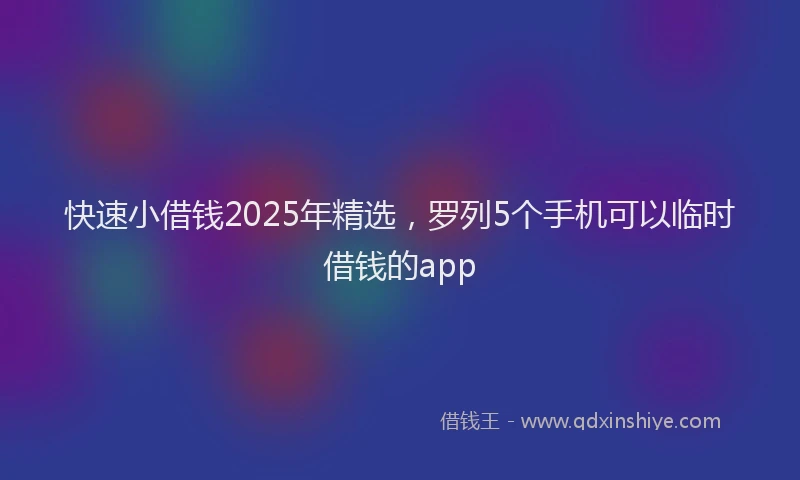 快速小借钱2025年精选，罗列5个手机可以临时借钱的app