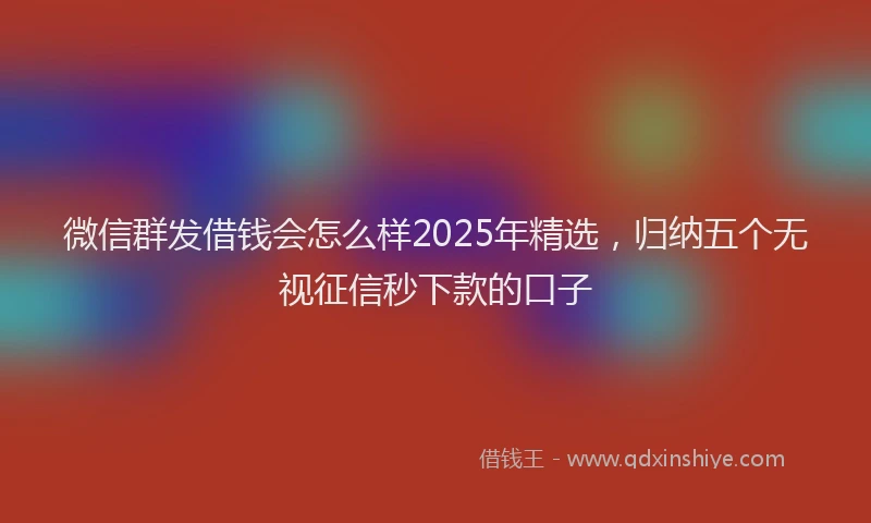 微信群发借钱会怎么样2025年精选，归纳五个无视征信秒下款的口子