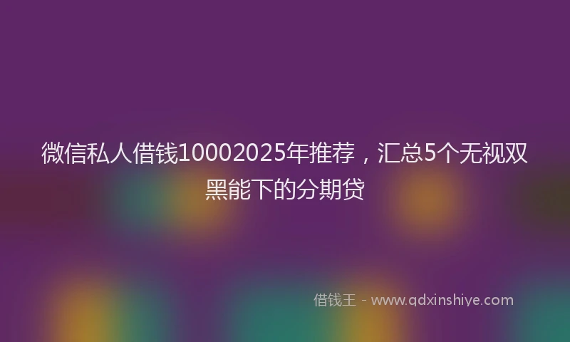 微信私人借钱10002025年推荐，汇总5个无视双黑能下的分期贷