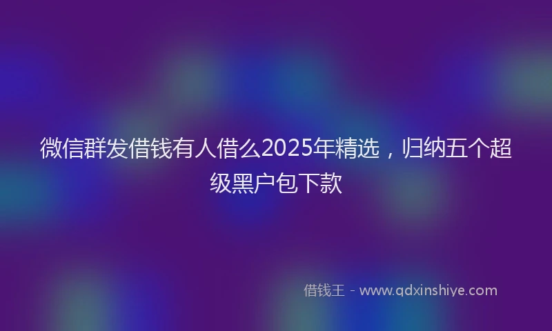微信群发借钱有人借么2025年精选，归纳五个超级黑户包下款