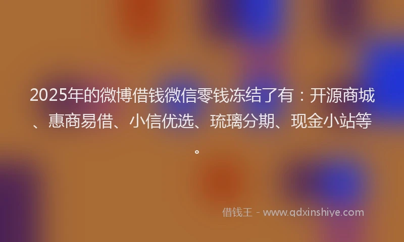 2025年的微博借钱微信零钱冻结了有：开源商城、惠商易借、小信优选、琉璃分期、现金小站等。