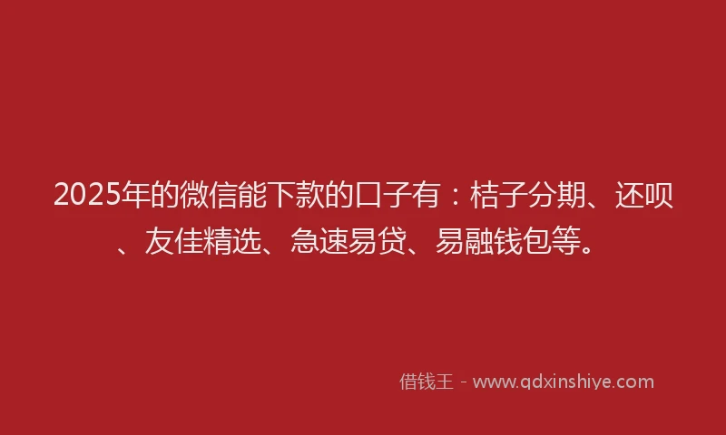 2025年的微信能下款的口子有：桔子分期、还呗、友佳精选、急速易贷、易融钱包等。