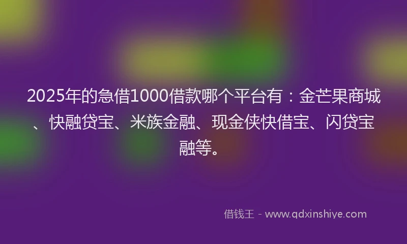 2025年的急借1000借款哪个平台有：金芒果商城、快融贷宝、米族金融、现金侠快借宝、闪贷宝融等。