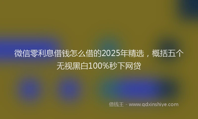 微信零利息借钱怎么借的2025年精选，概括五个无视黑白100%秒下网贷