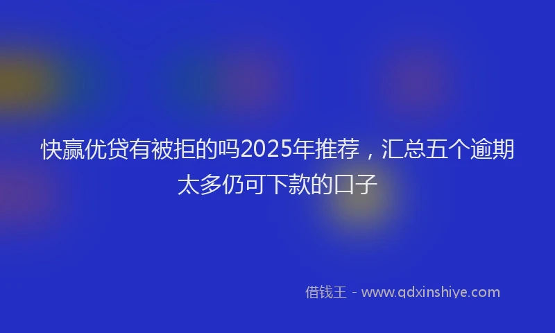 快赢优贷有被拒的吗2025年推荐，汇总五个逾期太多仍可下款的口子