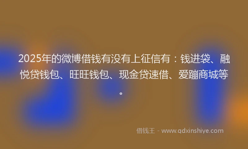 2025年的微博借钱有没有上征信有：钱进袋、融悦贷钱包、旺旺钱包、现金贷速借、爱蹦商城等。