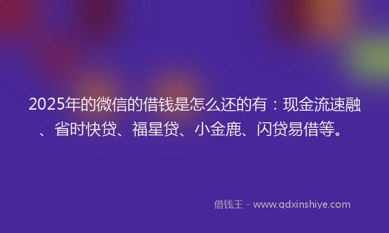 2025年的微信的借钱是怎么还的有：现金流速融、省时快贷、福星贷、小金鹿、闪贷易借等。