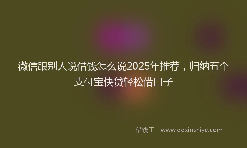 微信跟别人说借钱怎么说2025年推荐，归纳五个支付宝快贷轻松借口子