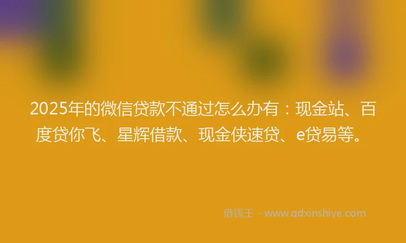 2025年的微信贷款不通过怎么办有：现金站、百度贷你飞、星辉借款、现金侠速贷、e贷易等。