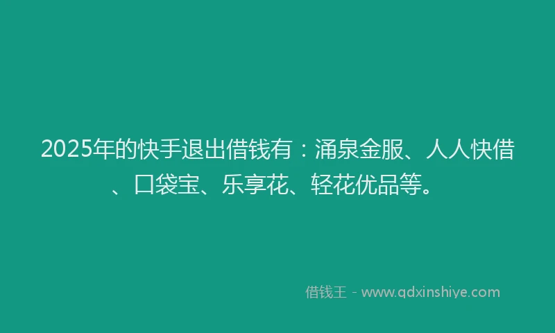 2025年的快手退出借钱有：涌泉金服、人人快借、口袋宝、乐享花、轻花优品等。