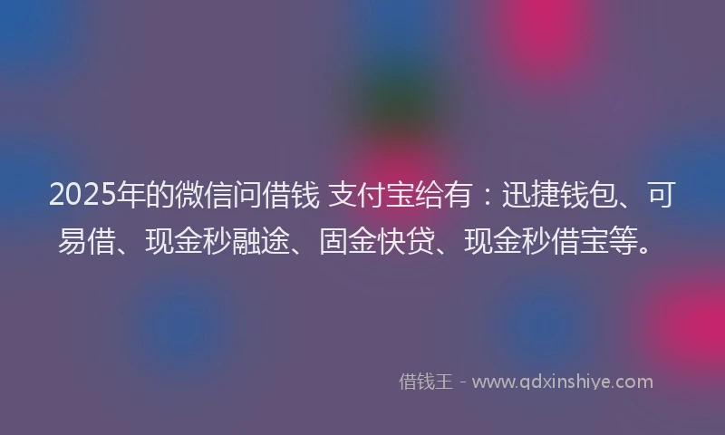 2025年的微信问借钱 支付宝给有：迅捷钱包、可易借、现金秒融途、固金快贷、现金秒借宝等。