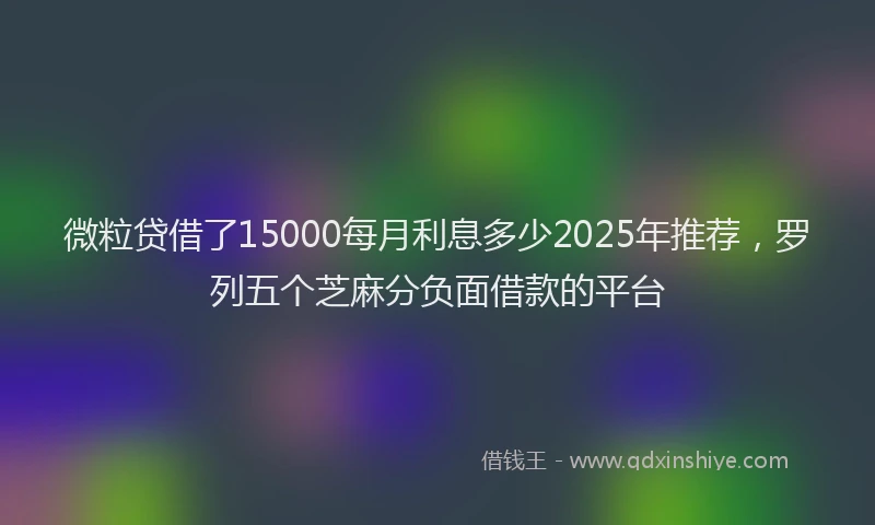 微粒贷借了15000每月利息多少2025年推荐，罗列五个芝麻分负面借款的平台