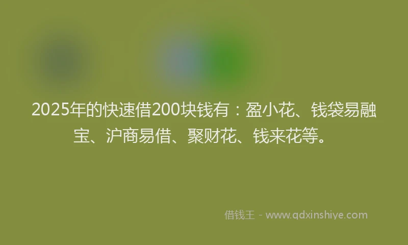 2025年的快速借200块钱有：盈小花、钱袋易融宝、沪商易借、聚财花、钱来花等。