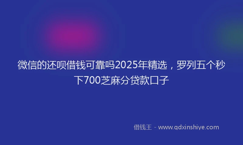 微信的还呗借钱可靠吗2025年精选，罗列五个秒下700芝麻分贷款口子