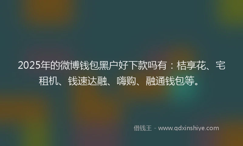 2025年的微博钱包黑户好下款吗有：桔享花、宅租机、钱速达融、嗨购、融通钱包等。