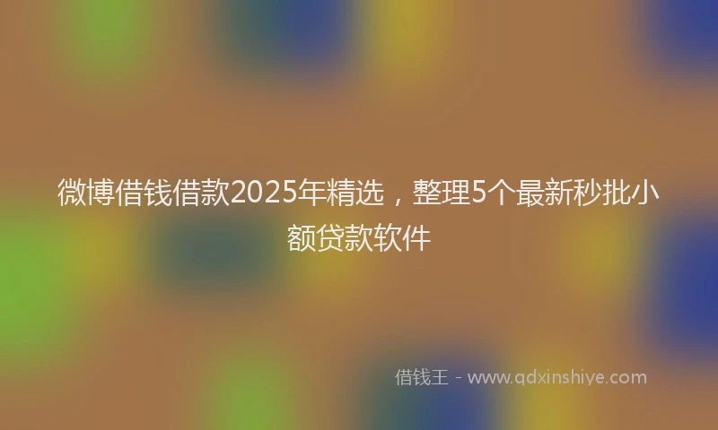 微博借钱借款2025年精选，整理5个最新秒批小额贷款软件