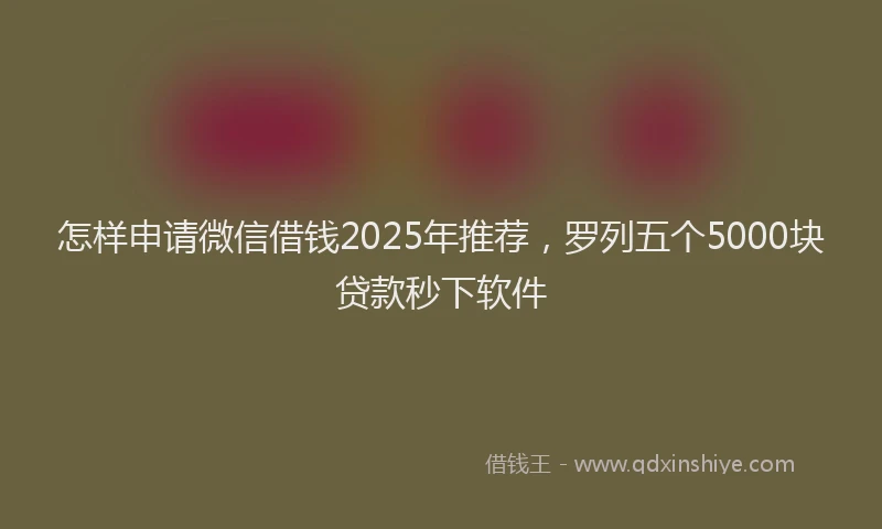 怎样申请微信借钱2025年推荐，罗列五个5000块贷款秒下软件