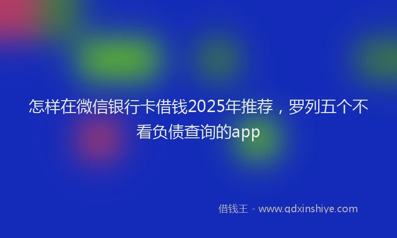 怎样在微信银行卡借钱2025年推荐，罗列五个不看负债查询的app