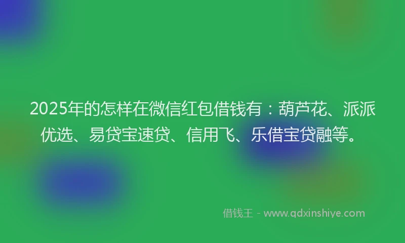 2025年的怎样在微信红包借钱有：葫芦花、派派优选、易贷宝速贷、信用飞、乐借宝贷融等。