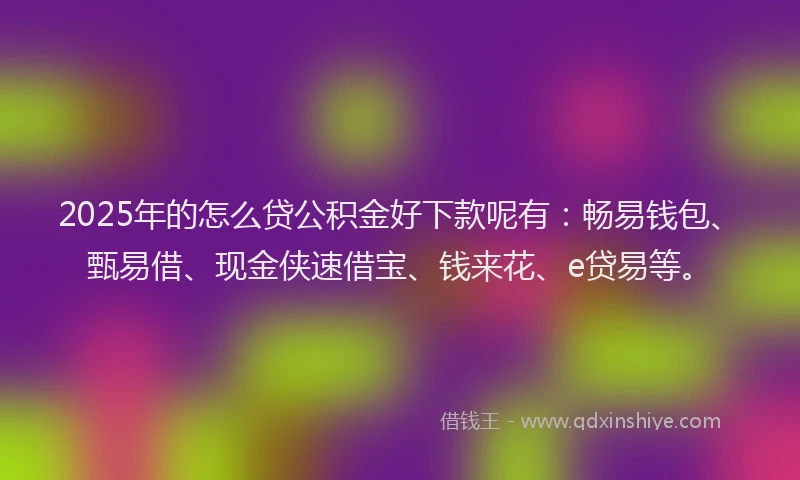 2025年的怎么贷公积金好下款呢有：畅易钱包、甄易借、现金侠速借宝、钱来花、e贷易等。