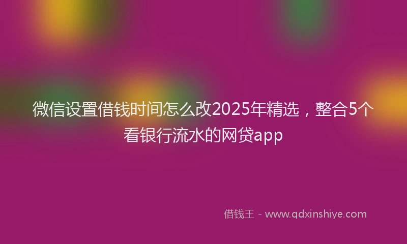 微信设置借钱时间怎么改2025年精选，整合5个看银行流水的网贷app
