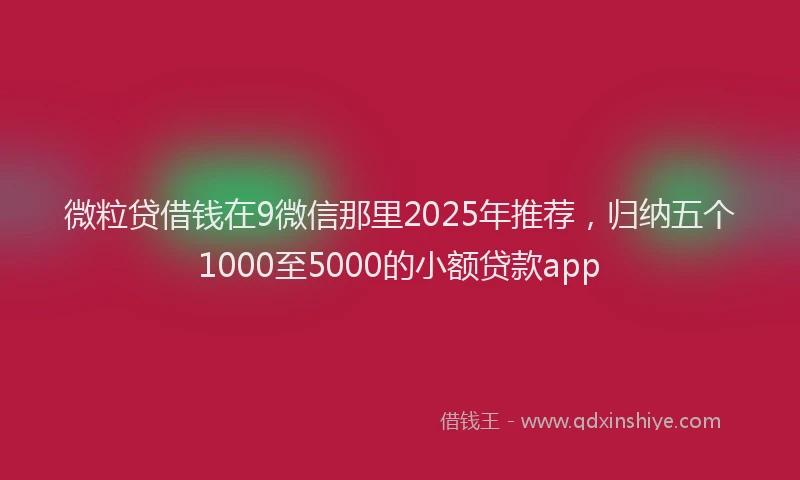 微粒贷借钱在9微信那里2025年推荐，归纳五个1000至5000的小额贷款app