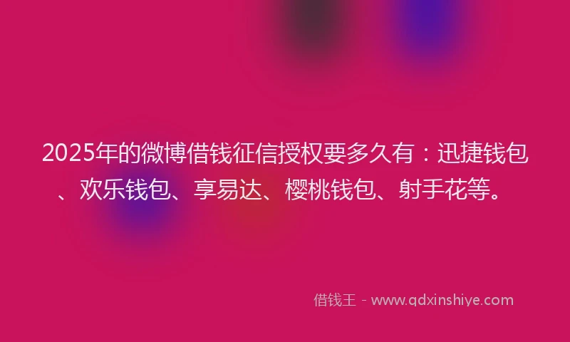 2025年的微博借钱征信授权要多久有：迅捷钱包、欢乐钱包、享易达、樱桃钱包、射手花等。