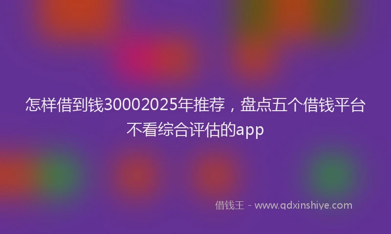 怎样借到钱30002025年推荐，盘点五个借钱平台不看综合评估的app