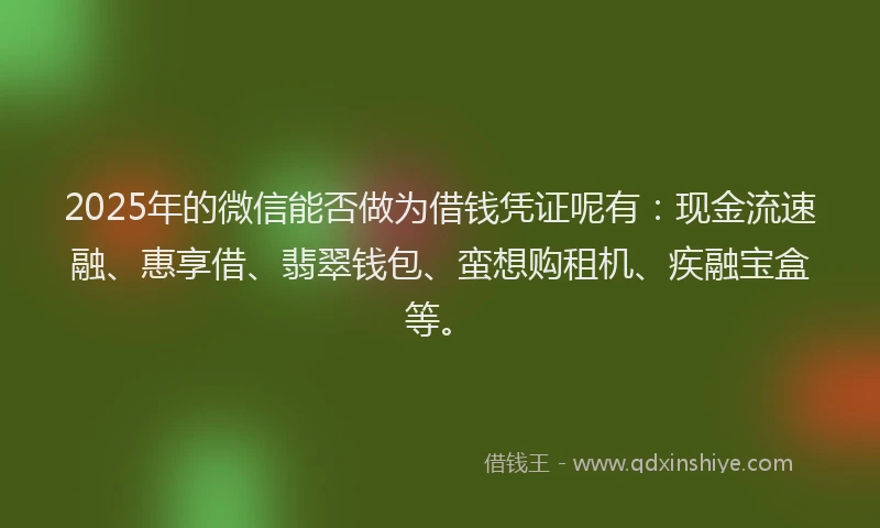 2025年的微信能否做为借钱凭证呢有：现金流速融、惠享借、翡翠钱包、蛮想购租机、疾融宝盒等。