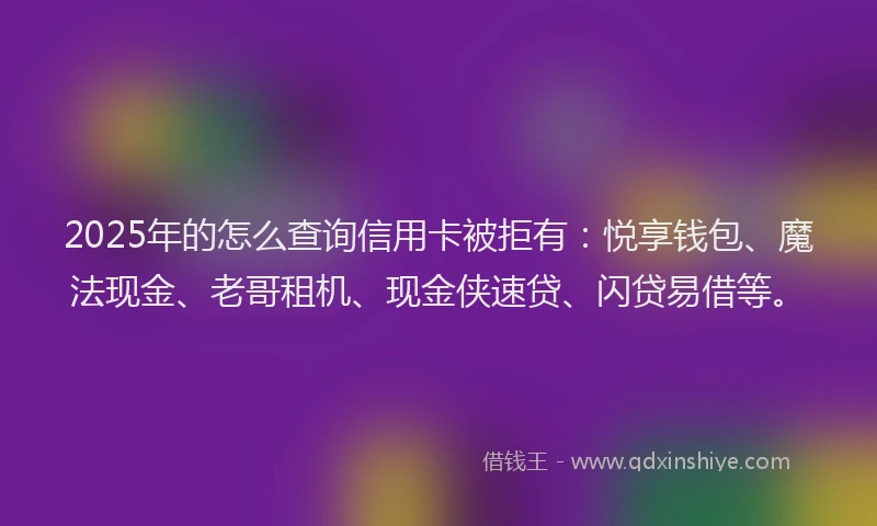 2025年的怎么查询信用卡被拒有：悦享钱包、魔法现金、老哥租机、现金侠速贷、闪贷易借等。