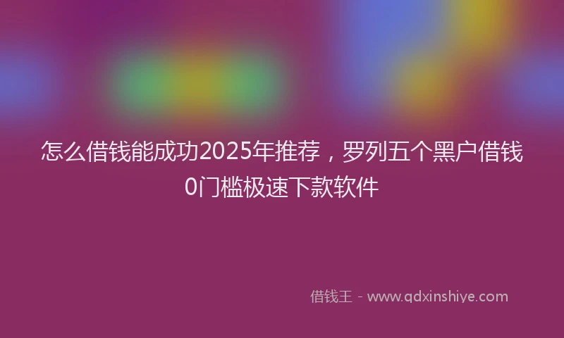 怎么借钱能成功2025年推荐，罗列五个黑户借钱0门槛极速下款软件