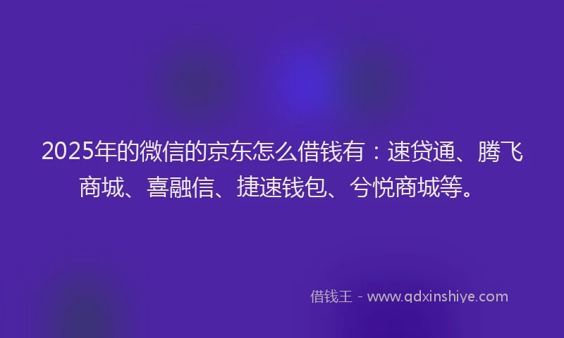 2025年的微信的京东怎么借钱有：速贷通、腾飞商城、喜融信、捷速钱包、兮悦商城等。