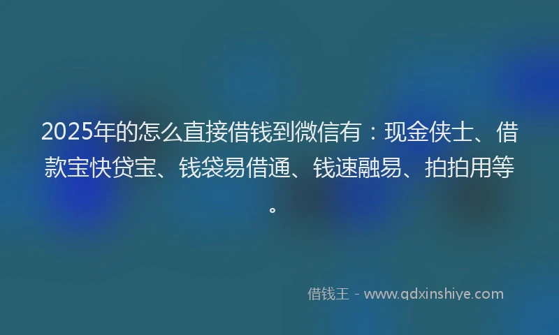 2025年的怎么直接借钱到微信有：现金侠士、借款宝快贷宝、钱袋易借通、钱速融易、拍拍用等。