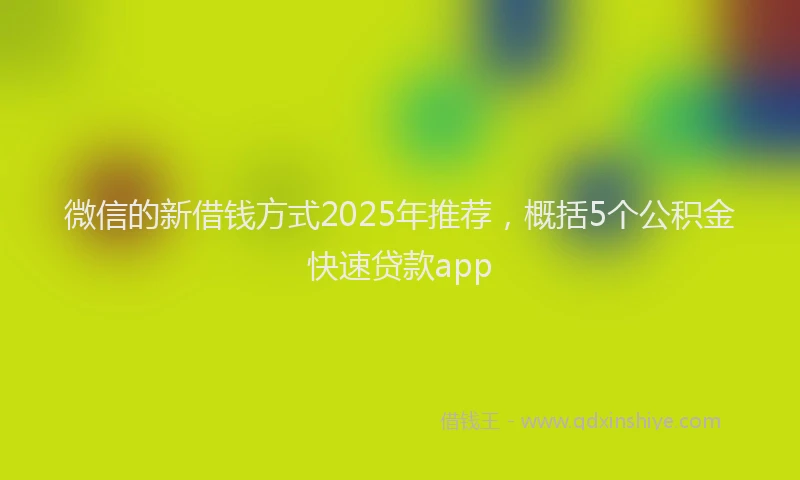 微信的新借钱方式2025年推荐，概括5个公积金快速贷款app