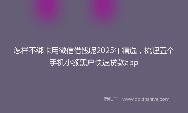 怎样不绑卡用微信借钱呢2025年精选，梳理五个手机小额黑户快速贷款app