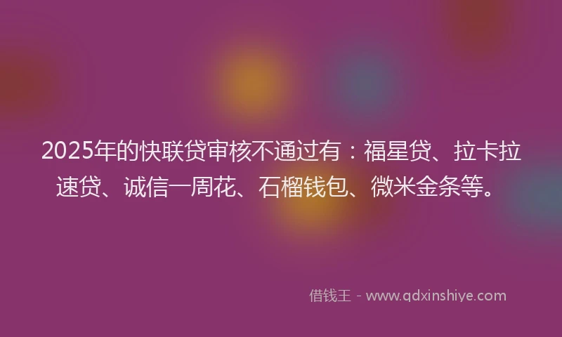 2025年的快联贷审核不通过有：福星贷、拉卡拉速贷、诚信一周花、石榴钱包、微米金条等。
