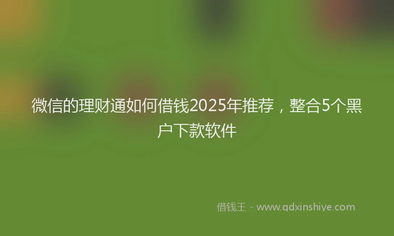 微信的理财通如何借钱2025年推荐，整合5个黑户下款软件
