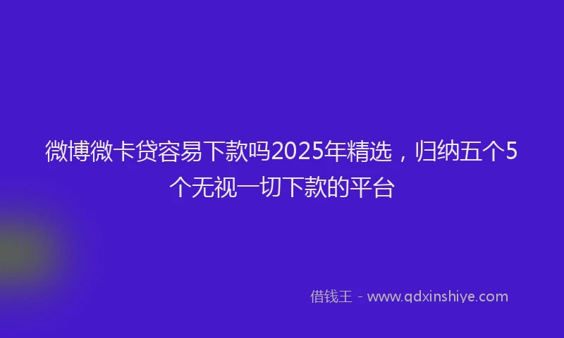 微博微卡贷容易下款吗2025年精选，归纳五个5个无视一切下款的平台