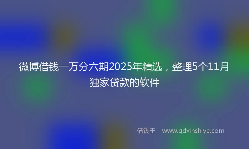微博借钱一万分六期2025年精选，整理5个11月独家贷款的软件