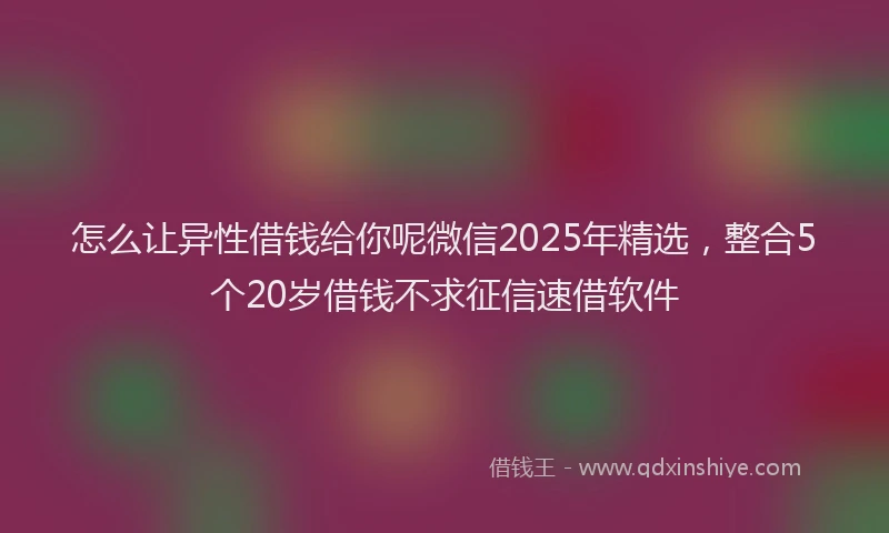 怎么让异性借钱给你呢微信2025年精选，整合5个20岁借钱不求征信速借软件