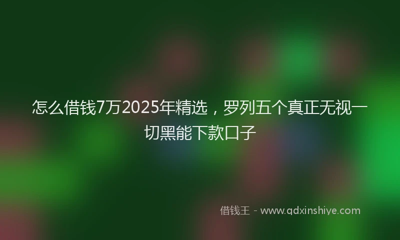 怎么借钱7万2025年精选，罗列五个真正无视一切黑能下款口子