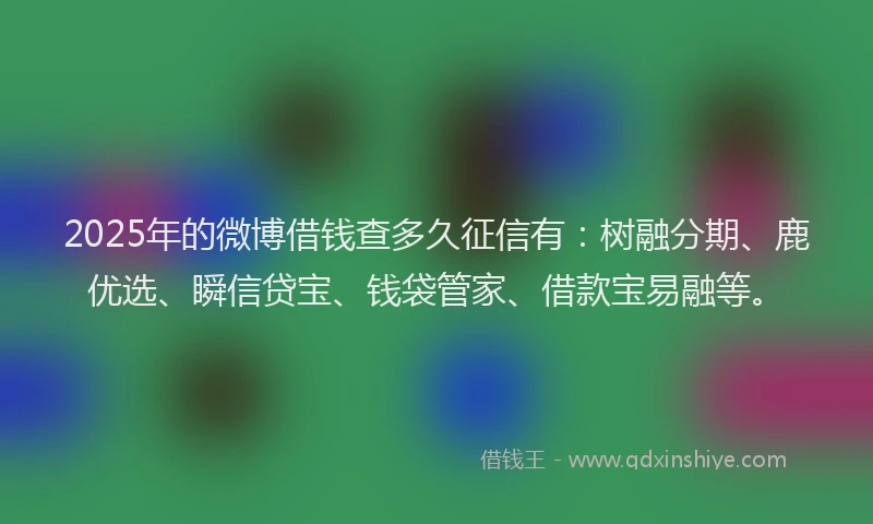 2025年的微博借钱查多久征信有：树融分期、鹿优选、瞬信贷宝、钱袋管家、借款宝易融等。