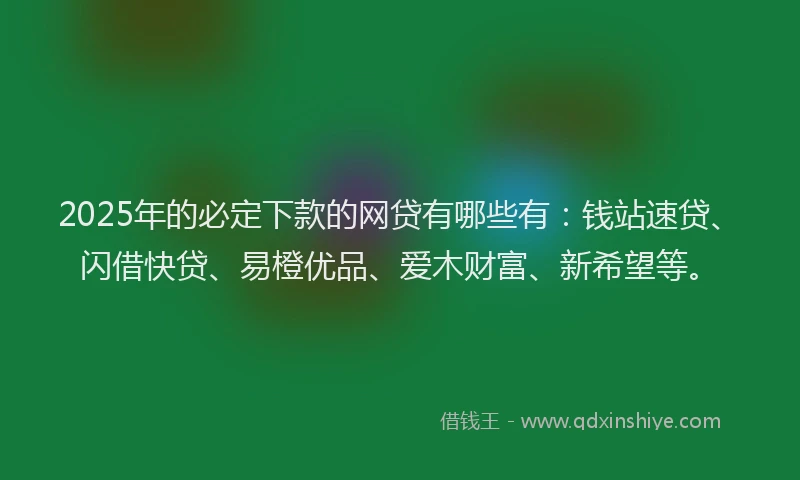 2025年的必定下款的网贷有哪些有：钱站速贷、闪借快贷、易橙优品、爱木财富、新希望等。
