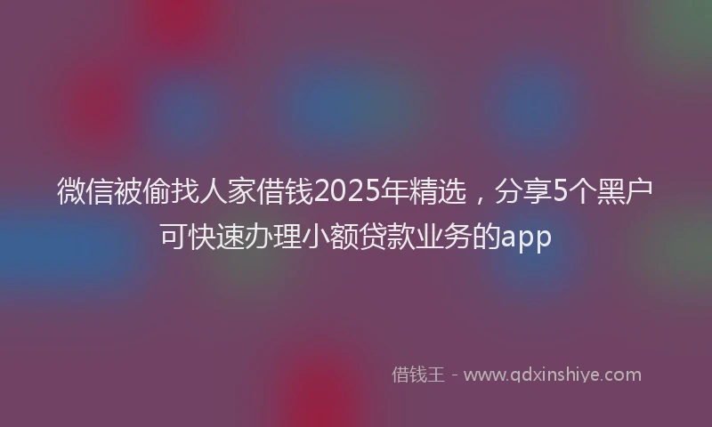 微信被偷找人家借钱2025年精选，分享5个黑户可快速办理小额贷款业务的app