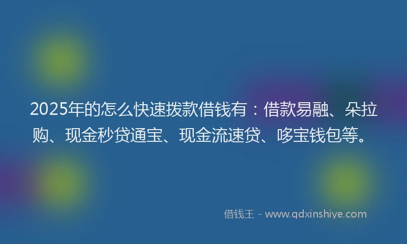 2025年的怎么快速拨款借钱有：借款易融、朵拉购、现金秒贷通宝、现金流速贷、哆宝钱包等。