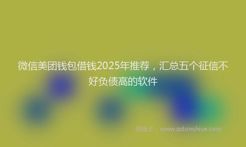 微信美团钱包借钱2025年推荐，汇总五个征信不好负债高的软件