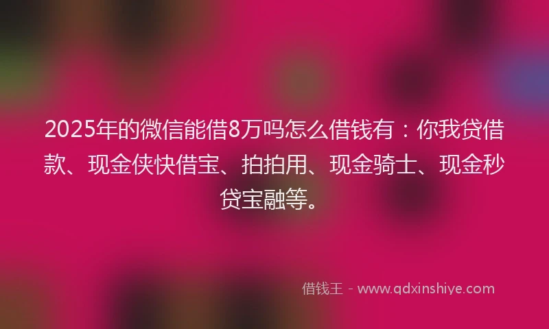 2025年的微信能借8万吗怎么借钱有：你我贷借款、现金侠快借宝、拍拍用、现金骑士、现金秒贷宝融等。