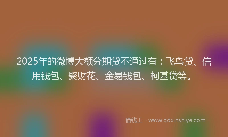 2025年的微博大额分期贷不通过有：飞鸟贷、信用钱包、聚财花、金易钱包、柯基贷等。