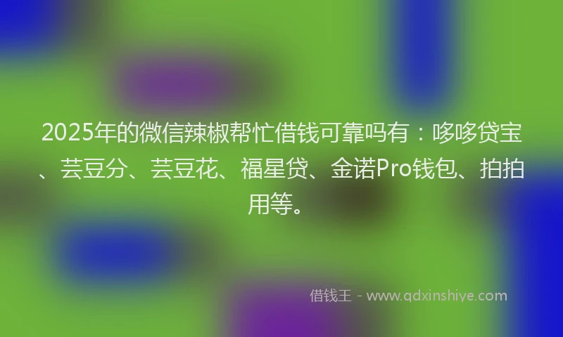 2025年的微信辣椒帮忙借钱可靠吗有：哆哆贷宝、芸豆分、芸豆花、福星贷、金诺Pro钱包、拍拍用等。
