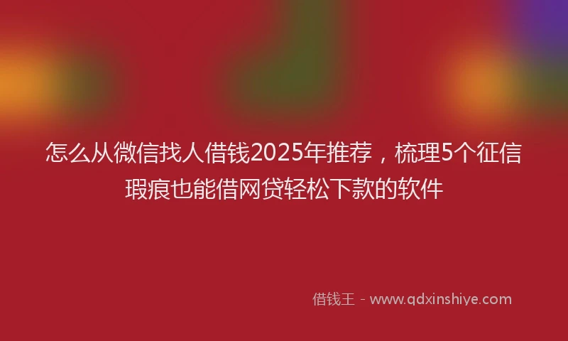 怎么从微信找人借钱2025年推荐，梳理5个征信瑕疵也能借网贷轻松下款的软件